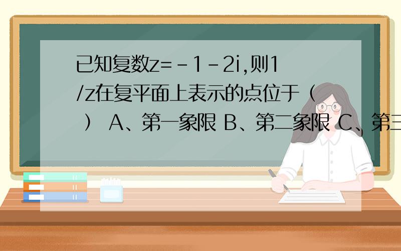 已知复数z=-1-2i,则1/z在复平面上表示的点位于（ ） A、第一象限 B、第二象限 C、第三象限 D、第四象限