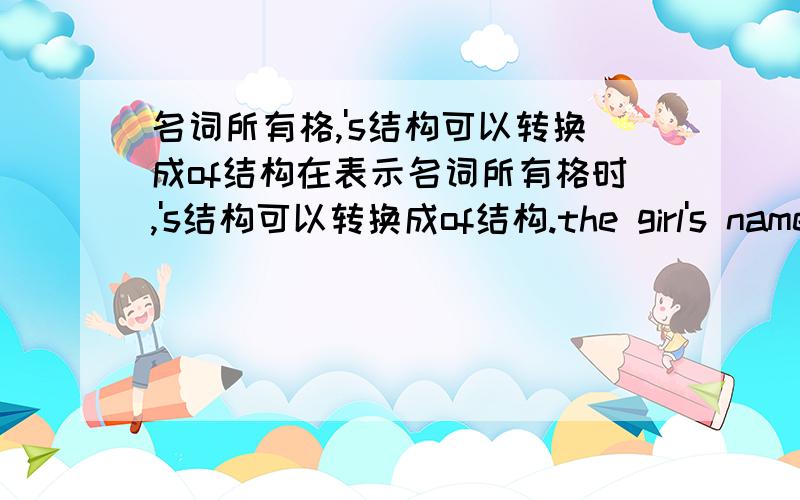 名词所有格,'s结构可以转换成of结构在表示名词所有格时,'s结构可以转换成of结构.the girl's name→the name of the girl女孩的名字my father's friend→the friend of my father's我父亲的朋友the girl's name→the name