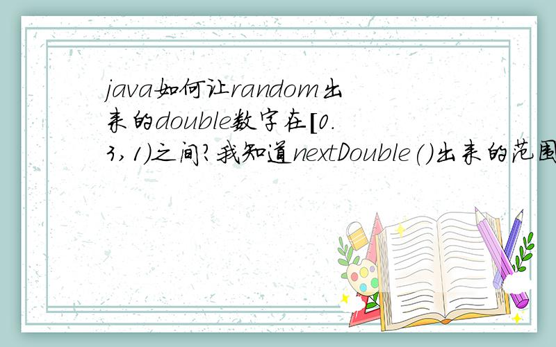 java如何让random出来的double数字在[0.3,1)之间?我知道nextDouble()出来的范围是0.0到1.0之间的数,那怎么让random出来的数字在0.3到1.0之间啊?如果直接加上0.3就会可能超过1.0,求解啊!