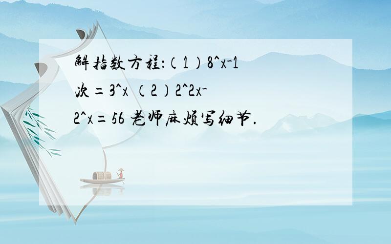 解指数方程：（1）8^x-1次=3^x （2）2^2x-2^x=56 老师麻烦写细节.