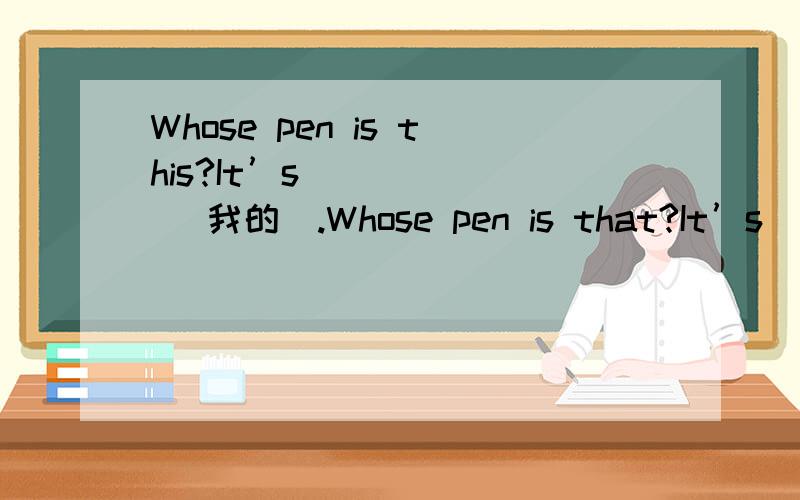 Whose pen is this?It’s _____ (我的).Whose pen is that?It’s _____ (我的) pen