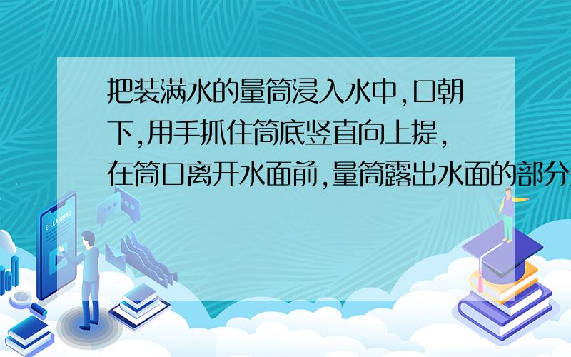 把装满水的量筒浸入水中,口朝下,用手抓住筒底竖直向上提,在筒口离开水面前,量筒露出水面的部分是在筒口在筒口离开水面前,量筒露出水面的部分是 “ 装满水的 ”为什么