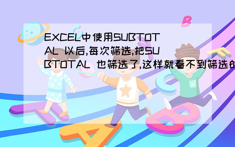 EXCEL中使用SUBTOTAL 以后,每次筛选,把SUBTOTAL 也筛选了,这样就看不到筛选的结果,很不方便,大家帮忙想想为什么筛选以后把汇总的筛不见了,急尝试了选种筛选区域,还是没有用啊!