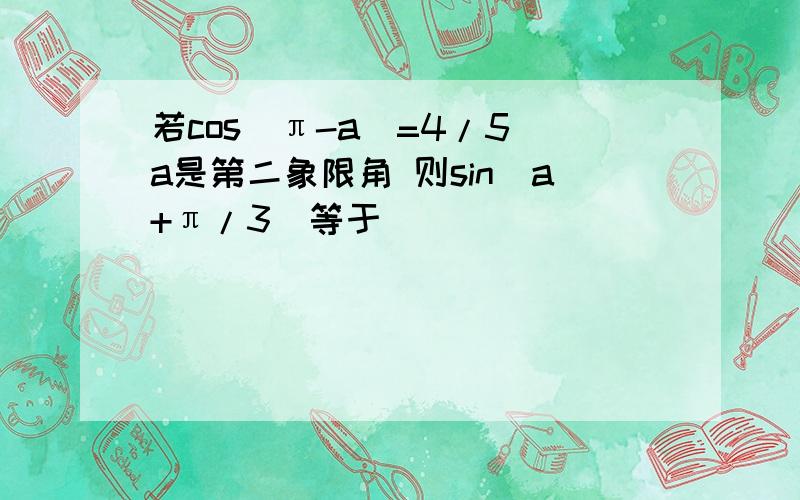 若cos(π-a)=4/5 a是第二象限角 则sin(a+π/3)等于