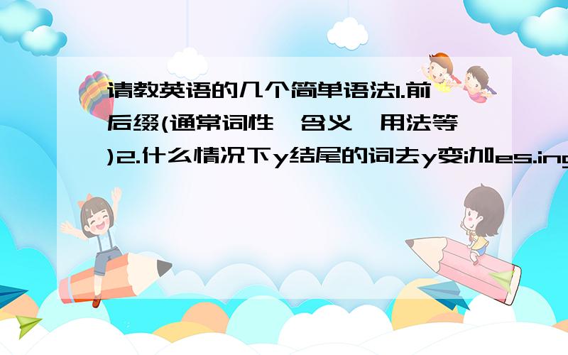 请教英语的几个简单语法1.前后缀(通常词性,含义,用法等)2.什么情况下y结尾的词去y变i加es.ing.等3.什么是元音 原音 辅音?什么情况下名词单数前加a.an.the?4.现在分词,过去时为特殊的有哪些?(初