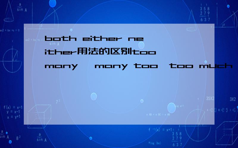 both either neither用法的区别too many ,many too,too much,much too用法的区别