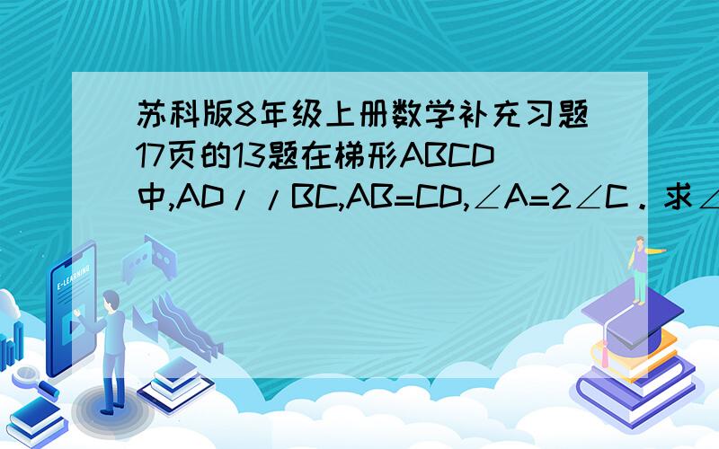 苏科版8年级上册数学补充习题17页的13题在梯形ABCD中,AD//BC,AB=CD,∠A=2∠C。求∠A,∠B,∠C,∠D,的度数