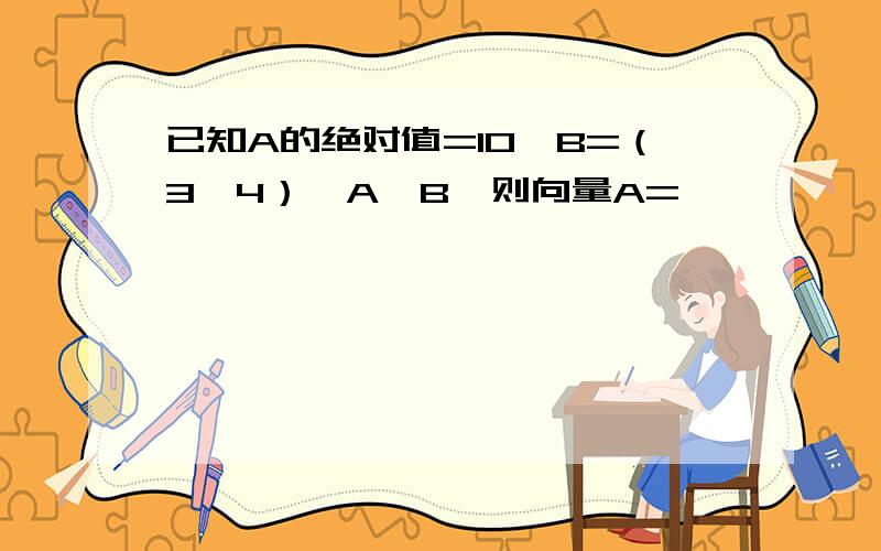 已知A的绝对值=10,B=（3,4）,A‖B,则向量A=