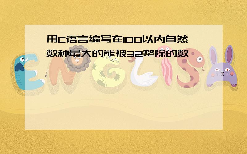 用C语言编写在100以内自然数种最大的能被32整除的数