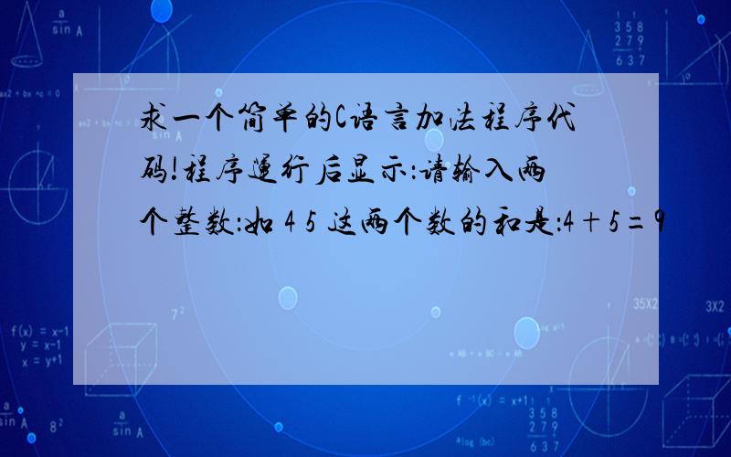 求一个简单的C语言加法程序代码!程序运行后显示：请输入两个整数：如 4 5 这两个数的和是：4+5=9