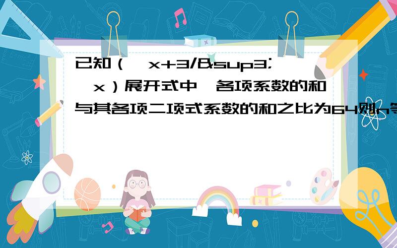 已知（√x+3/³√x）展开式中,各项系数的和与其各项二项式系数的和之比为64则n等于多少要过程