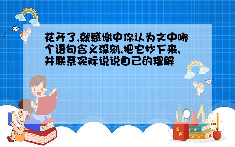 花开了,就感谢中你认为文中哪个语句含义深刻,把它抄下来,并联系实际说说自己的理解