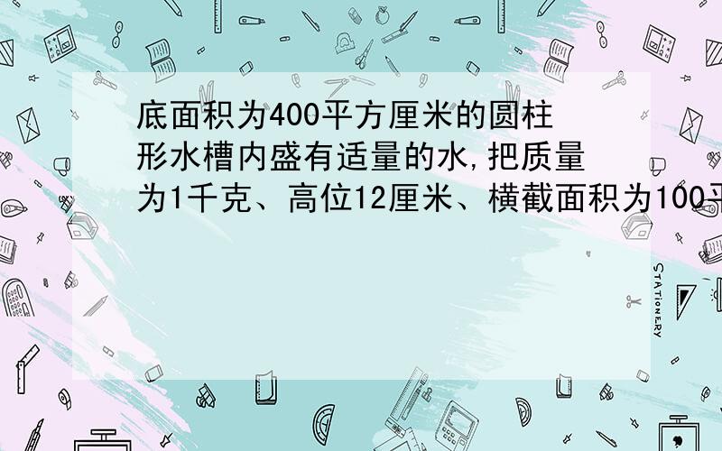 底面积为400平方厘米的圆柱形水槽内盛有适量的水,把质量为1千克、高位12厘米、横截面积为100平方厘米的柱形物块,用弹簧测力计悬挂后让其浸入水中的深度为2厘米,弹簧测力计的称量范围为