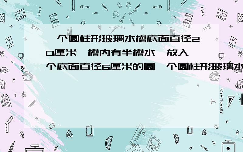 一个圆柱形玻璃水槽底面直径20厘米,槽内有半槽水,放入一个底面直径6厘米的圆一个圆柱形玻璃水槽底面直径20厘米,槽内有半槽水,放入一个底面直径6厘米的圆锥体铁块,水位上涨0、15厘米,这