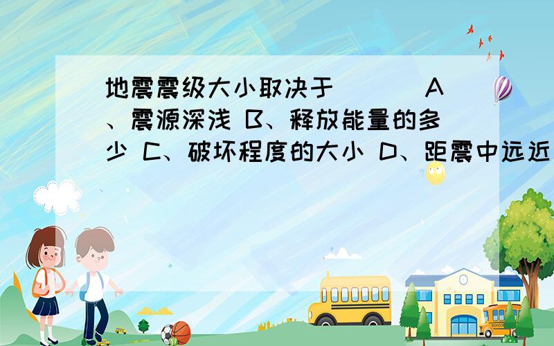 地震震级大小取决于___ A、震源深浅 B、释放能量的多少 C、破坏程度的大小 D、距震中远近