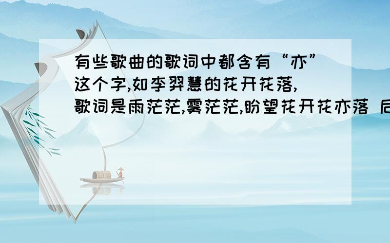 有些歌曲的歌词中都含有“亦”这个字,如李羿慧的花开花落,歌词是雨茫茫,雾茫茫,盼望花开花亦落 后妈有些歌曲的歌词中都含有“亦”这个字,如李羿慧的花开花落,歌词是雨茫茫,雾茫茫,盼