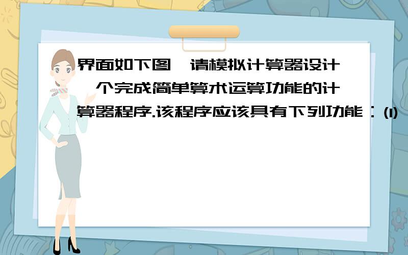 界面如下图,请模拟计算器设计一个完成简单算术运算功能的计算器程序.该程序应该具有下列功能：(1) 单击数字按钮输入运算量（在文本框显示）、选择运算符、单击等号按钮在文本框显示