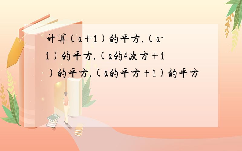 计算(a+1)的平方.(a-1)的平方.(a的4次方+1)的平方.(a的平方+1)的平方