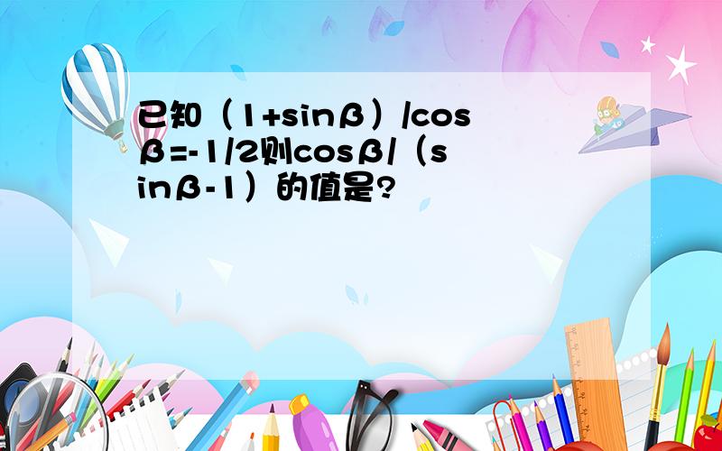 已知（1+sinβ）/cosβ=-1/2则cosβ/（sinβ-1）的值是?