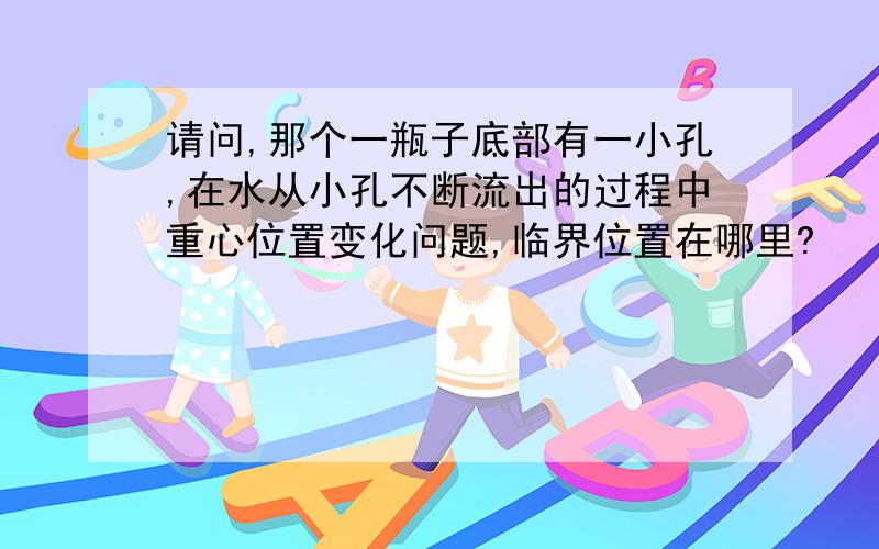 请问,那个一瓶子底部有一小孔,在水从小孔不断流出的过程中重心位置变化问题,临界位置在哪里?