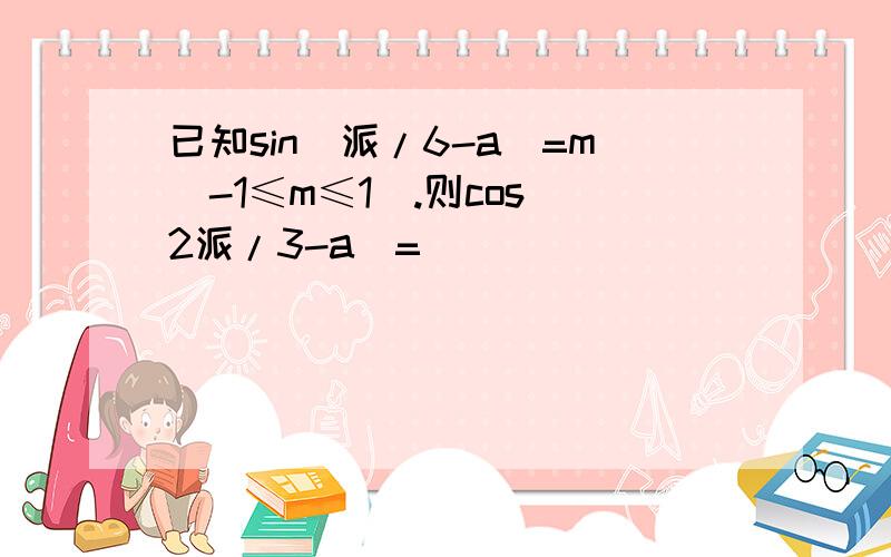 已知sin(派/6-a)=m(-1≤m≤1).则cos(2派/3-a)=