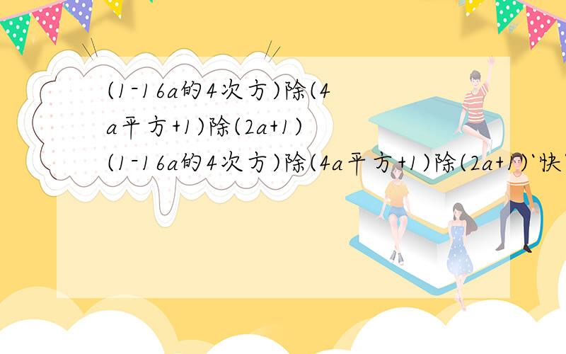 (1-16a的4次方)除(4a平方+1)除(2a+1) (1-16a的4次方)除(4a平方+1)除(2a+1)`快```