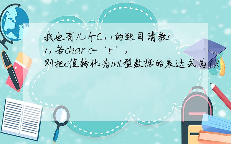 我也有几个C++的题目请教!1,若char c=‘5’,则把c值转化为int型数据的表达式为（）?