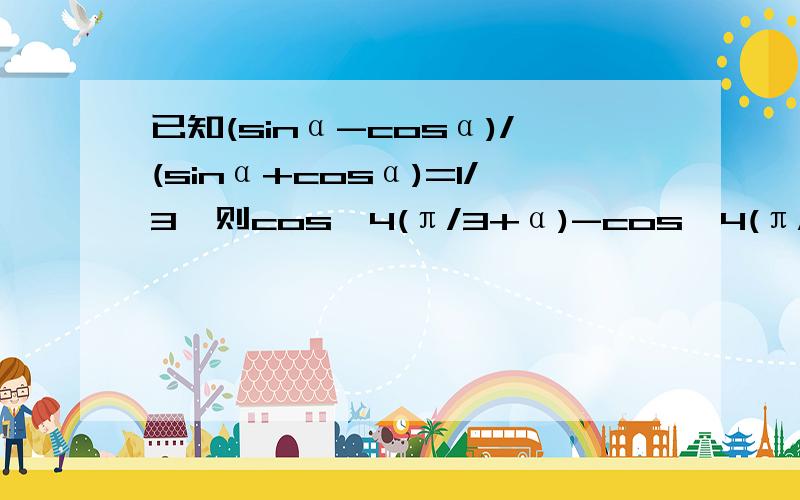 已知(sinα-cosα)/(sinα+cosα)=1/3,则cos^4(π/3+α)-cos^4(π/6-α)的值为答案好像是（3-4√3）/10