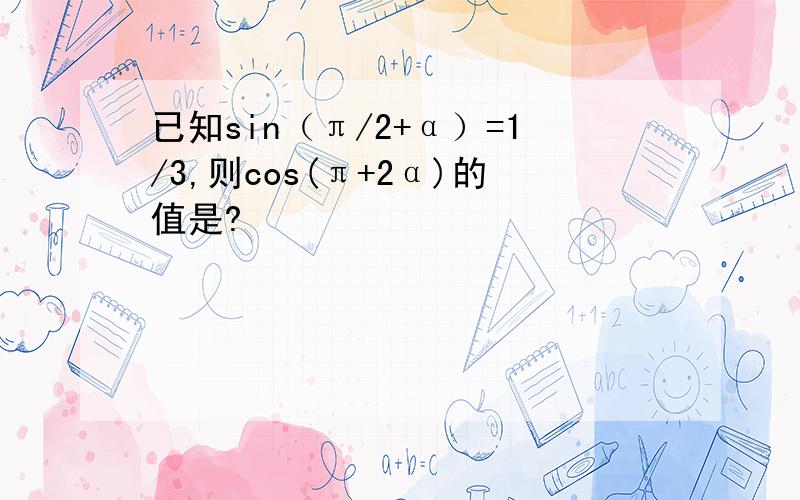 已知sin（π/2+α）=1/3,则cos(π+2α)的值是?