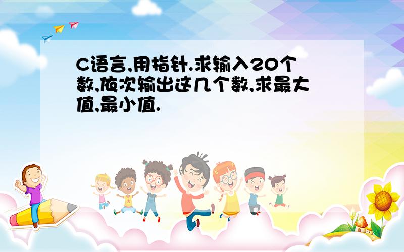 C语言,用指针.求输入20个数,依次输出这几个数,求最大值,最小值.