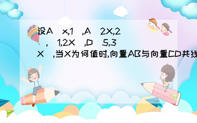 设A(x,1),A(2X,2),(1,2X),D(5,3X),当X为何值时,向量AB与向量CD共线同