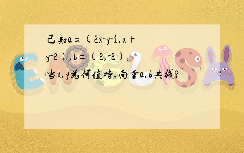 已知a=(2x-y-1,x+y-2),b=(2,-2),当x,y为何值时,向量a,b共线?