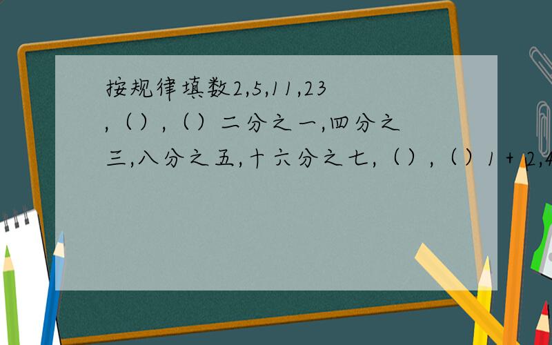 按规律填数2,5,11,23,（）,（）二分之一,四分之三,八分之五,十六分之七,（）,（）1＋2,4＋2,9＋2,16＋2,（）,（）4 8 2 16,9 3 4 12 ,8 7 4 14,9 10 5 求问号2,5,11,23，（），（）