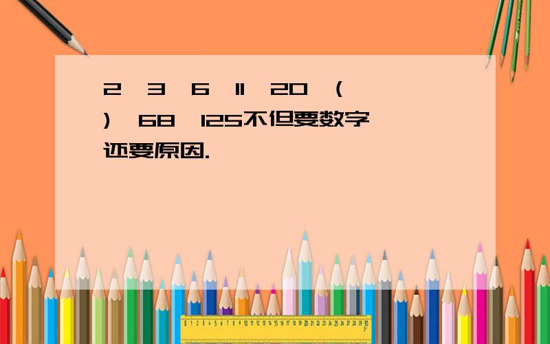 2,3,6,11,20,( ),68,125不但要数字,还要原因.