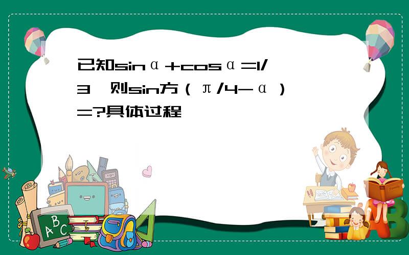 已知sinα+cosα=1/3,则sin方（π/4-α）=?具体过程