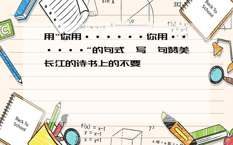 用“你用······你用······”的句式,写一句赞美长江的诗书上的不要