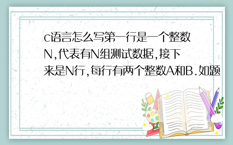 c语言怎么写第一行是一个整数N,代表有N组测试数据,接下来是N行,每行有两个整数A和B.如题