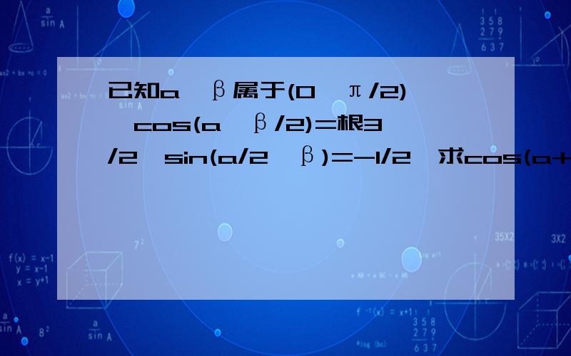 已知a,β属于(0,π/2),cos(a,β/2)=根3/2,sin(a/2,β)=-1/2,求cos(a+β)的值