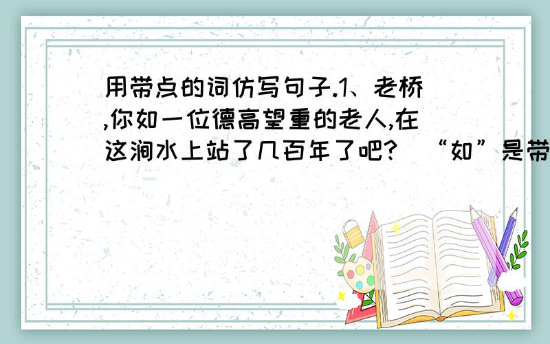 用带点的词仿写句子.1、老桥,你如一位德高望重的老人,在这涧水上站了几百年了吧?（“如”是带点字）2、飘飘洒洒的雨丝是无数轻捷柔软的手指,弹奏出一首有一首优雅的小曲.（“是”是