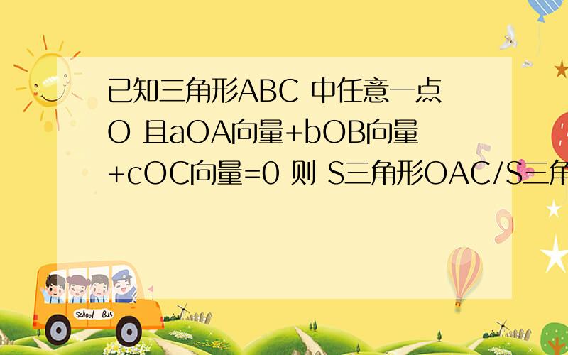 已知三角形ABC 中任意一点O 且aOA向量+bOB向量+cOC向量=0 则 S三角形OAC/S三角形ABC=?（用abc表示)S三角形OAB/S三角形ABC=（用abc表示)S三角形OBC/S三角形ABC=（用abc表示)S三角形OAC/S三角形OAB=（用abc表