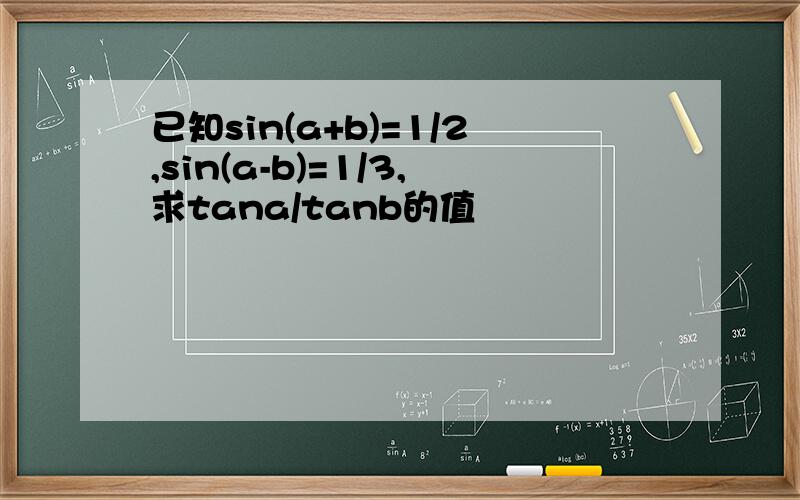 已知sin(a+b)=1/2,sin(a-b)=1/3,求tana/tanb的值