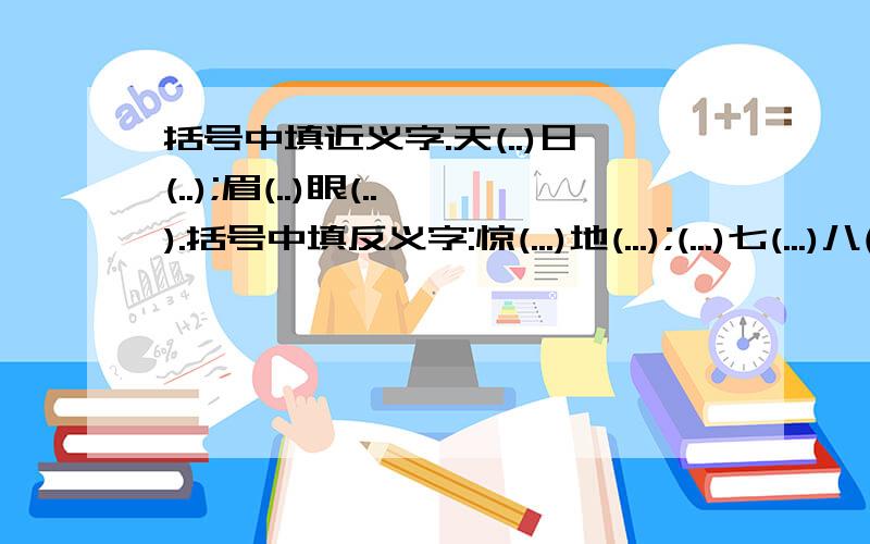 括号中填近义字.天(..)日(..);眉(..)眼(..).括号中填反义字:惊(...)地(...);(...)七(...)八(.).