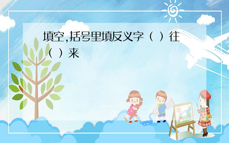 填空,括号里填反义字（ ）往（ ）来