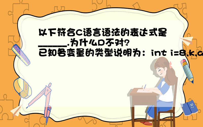 以下符合C语言语法的表达式是______.为什么D不对?已知各变量的类型说明为：int i=8,k,a,b; unsigned long w=5; double x=1.42,y=5.2;,则以下符合C语言语法的表达式是______.（A）a+=a-=(b=4)*(a=3) （B）a=a*3=2（C