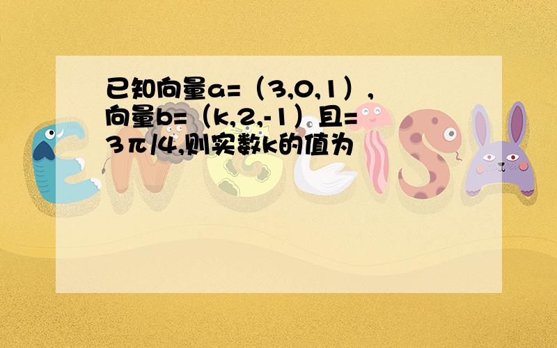 已知向量a=（3,0,1）,向量b=（k,2,-1）且=3π/4,则实数k的值为