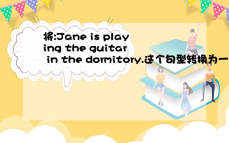 将:Jane is playing the guitar in the dormitory.这个句型转换为一般疑问句和特殊疑问句