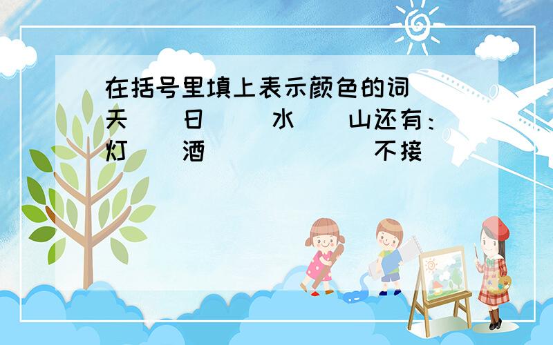 在括号里填上表示颜色的词（）天（）日 （）水（）山还有：灯（）酒（） （）（）不接