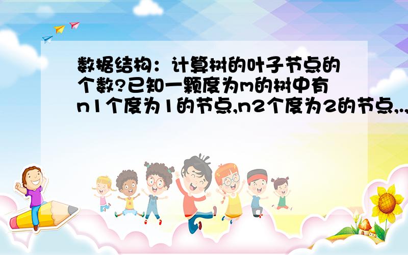 数据结构：计算树的叶子节点的个数?已知一颗度为m的树中有n1个度为1的节点,n2个度为2的节点,.,nm个度为m的节点,那么该树有多少个的叶子节点?给出计算步骤