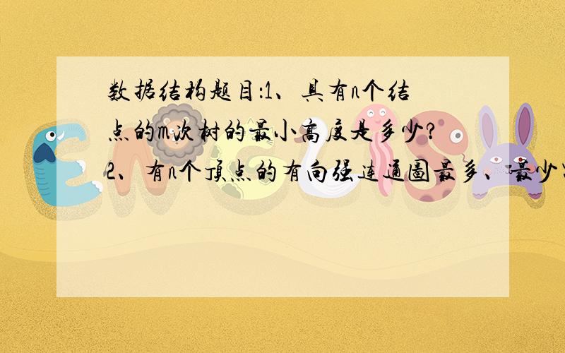 数据结构题目：1、具有n个结点的m次树的最小高度是多少?2、有n个顶点的有向强连通图最多、最少需要多少条边?3、设一个栈的输入序列为A,B,C,D,则借助一个栈所得到的输出序列不可能是：(1)