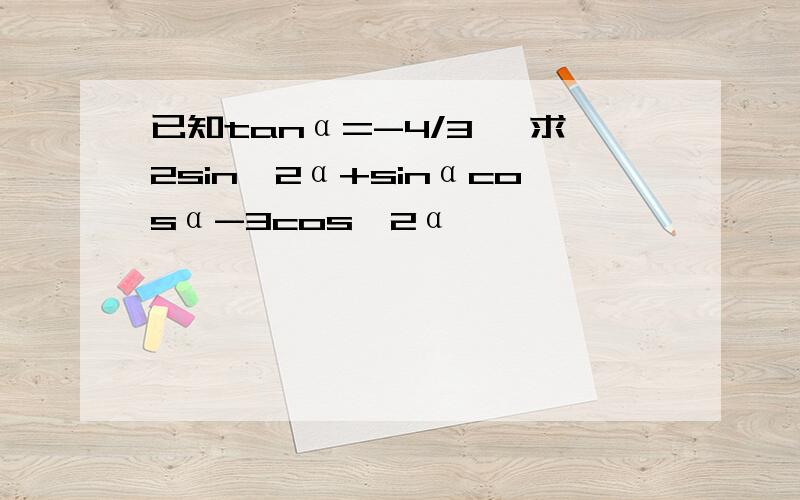已知tanα=-4/3 ,求2sin^2α+sinαcosα-3cos^2α